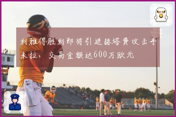 利雅得胜利即将引进赫塔费攻击手米拉,交易金额达600万欧元