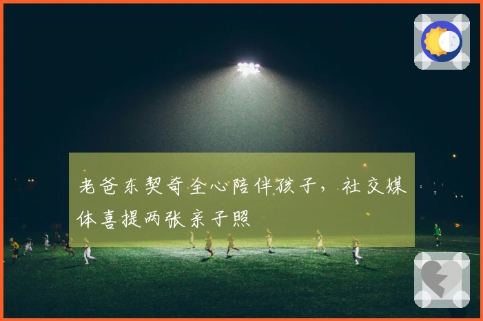 老爸东契奇全心陪伴孩子，社交媒体喜提两张亲子照