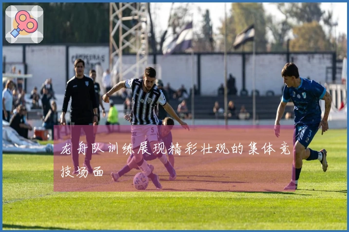 龙舟队训练展现精彩壮观的集体竞技场面
