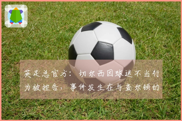 英足总官方:切尔西因球迷不当行为被控告,事件发生在与查尔顿的比赛中